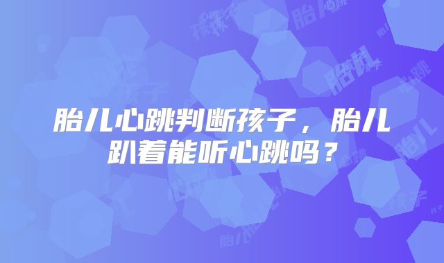 胎儿心跳判断孩子，胎儿趴着能听心跳吗？