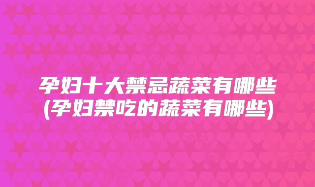 孕妇十大禁忌蔬菜有哪些(孕妇禁吃的蔬菜有哪些)