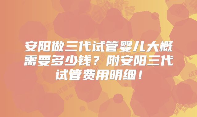 安阳做三代试管婴儿大概需要多少钱？附安阳三代试管费用明细！