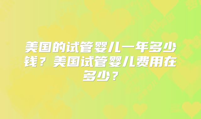 美国的试管婴儿一年多少钱？美国试管婴儿费用在多少？