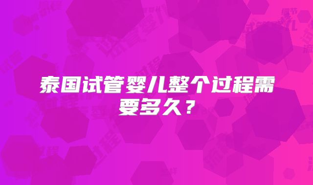 泰国试管婴儿整个过程需要多久?