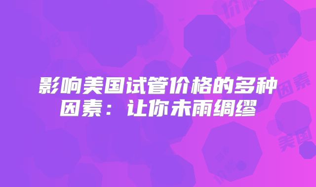 影响美国试管价格的多种因素：让你未雨绸缪