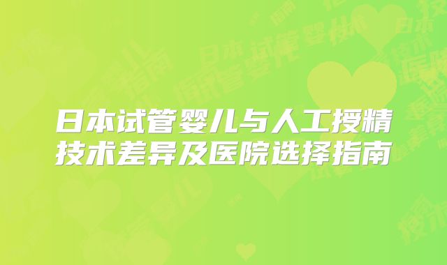 日本试管婴儿与人工授精技术差异及医院选择指南