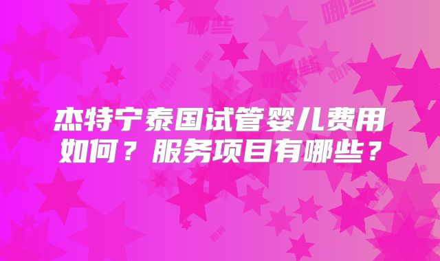 杰特宁泰国试管婴儿费用如何?服务项目有哪些?