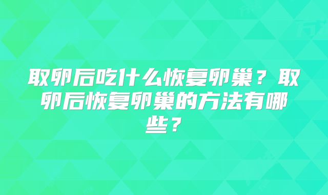 取卵后吃什么恢复卵巢？取卵后恢复卵巢的方法有哪些？