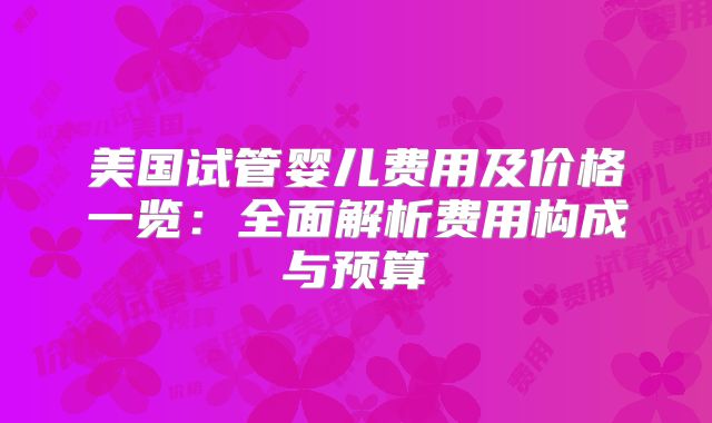 美国试管婴儿费用及价格一览：全面解析费用构成与预算