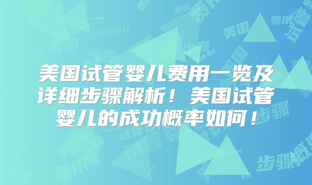 美国试管婴儿费用一览及详细步骤解析！美国试管婴儿的成功概率如何！
