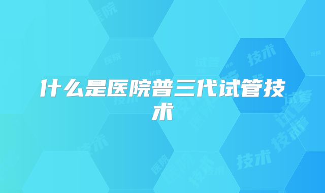 什么是医院普三代试管技术