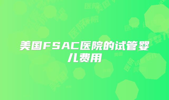 美国FSAC医院的试管婴儿费用