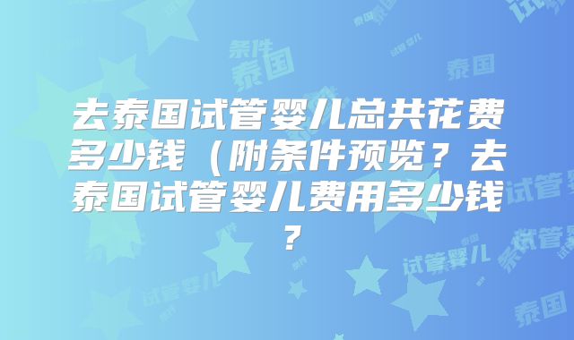 去泰国试管婴儿总共花费多少钱（附条件预览？去泰国试管婴儿费用多少钱？