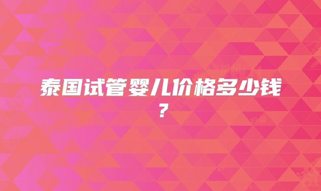 泰国试管婴儿价格多少钱？