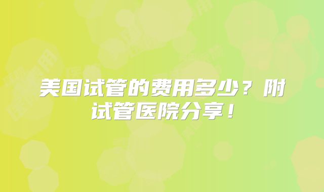 美国试管的费用多少？附试管医院分享！