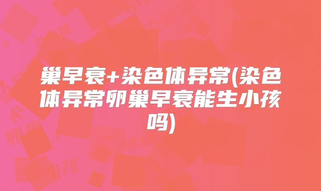 巢早衰+染色体异常(染色体异常卵巢早衰能生小孩吗)