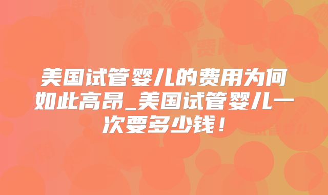 美国试管婴儿的费用为何如此高昂_美国试管婴儿一次要多少钱！