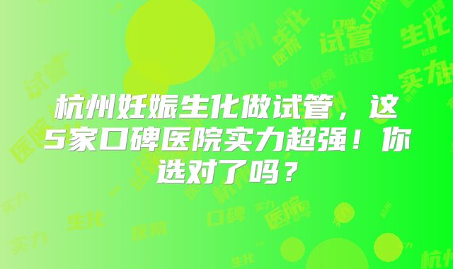 杭州妊娠生化做试管，这5家口碑医院实力超强！你选对了吗？