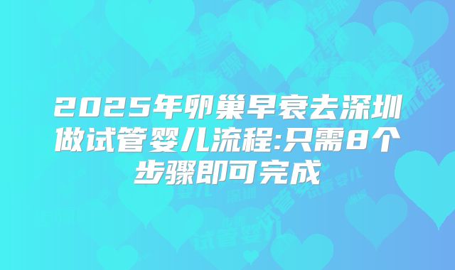 2025年卵巢早衰去深圳做试管婴儿流程:只需8个步骤即可完成