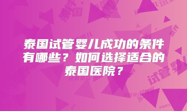 泰国试管婴儿成功的条件有哪些？如何选择适合的泰国医院？