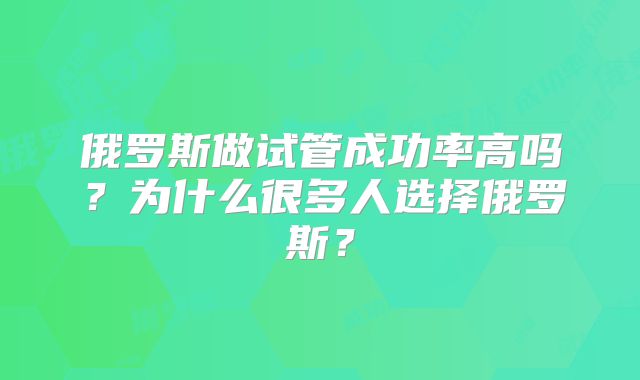 俄罗斯做试管成功率高吗？为什么很多人选择俄罗斯？
