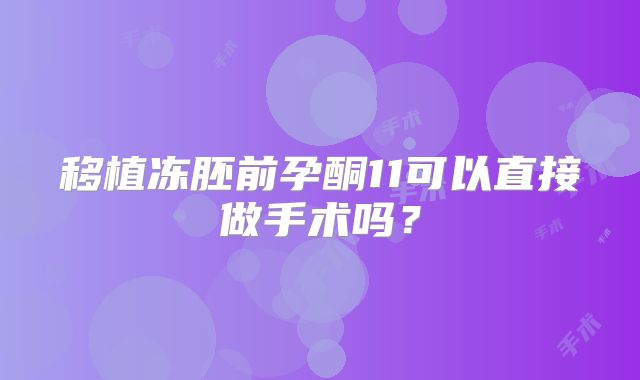 移植冻胚前孕酮11可以直接做手术吗？