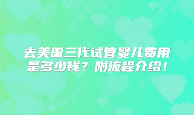去美国三代试管婴儿费用是多少钱？附流程介绍！