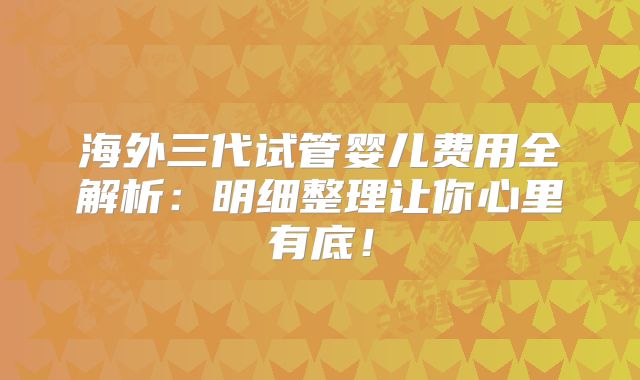 海外三代试管婴儿费用全解析：明细整理让你心里有底！