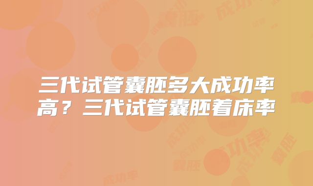 三代试管囊胚多大成功率高？三代试管囊胚着床率