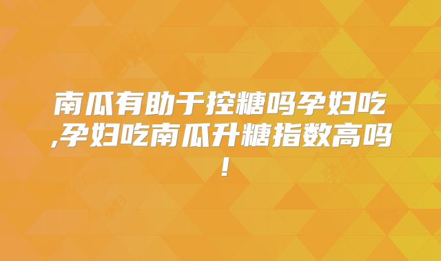 南瓜有助于控糖吗孕妇吃,孕妇吃南瓜升糖指数高吗!