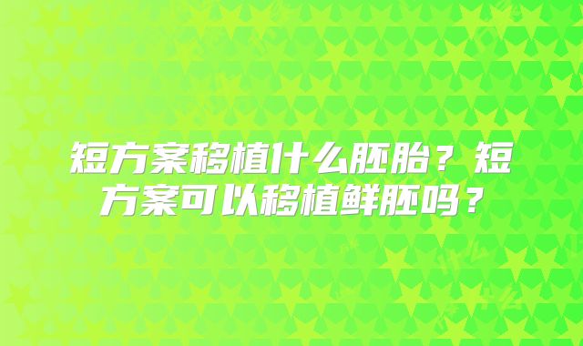 短方案移植什么胚胎？短方案可以移植鲜胚吗？