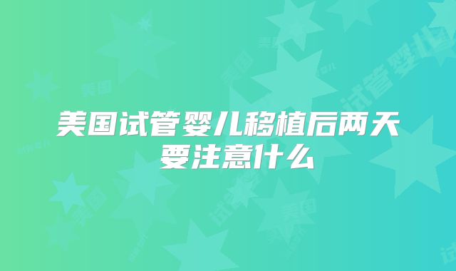 美国试管婴儿移植后两天內要注意什么