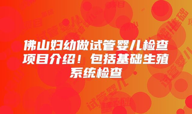 佛山妇幼做试管婴儿检查项目介绍!包括基础生殖系统检查