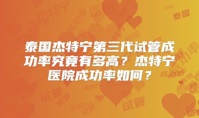 泰国杰特宁第三代试管成功率究竟有多高？杰特宁医院成功率如何？