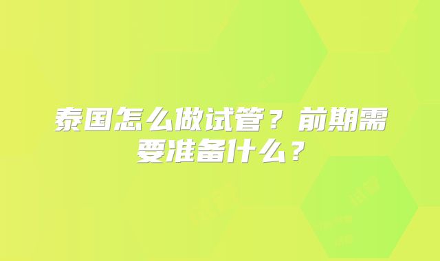 泰国怎么做试管？前期需要准备什么？