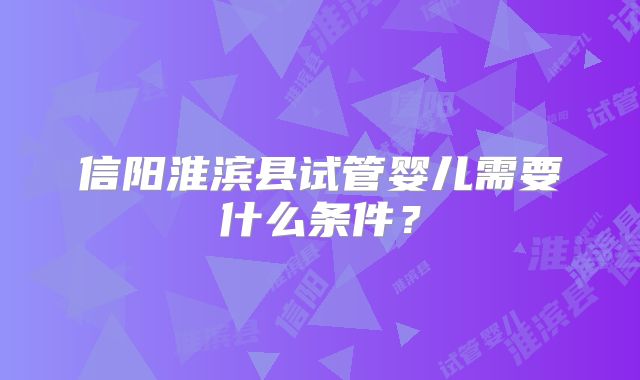 信阳淮滨县试管婴儿需要什么条件？