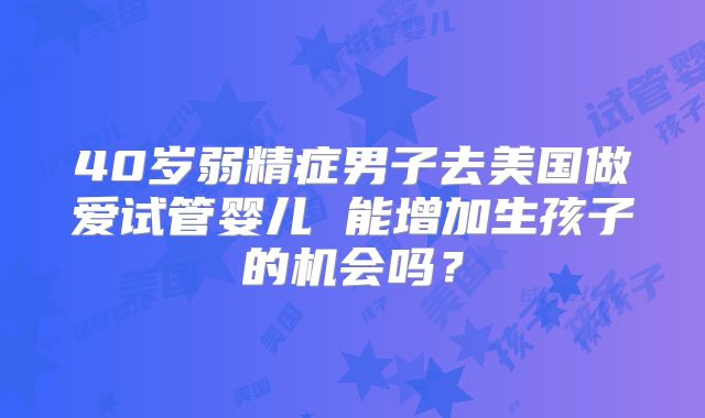 40岁弱精症男子去美国做爱试管婴儿 能增加生孩子的机会吗？
