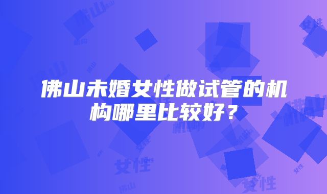 佛山未婚女性做试管的机构哪里比较好?