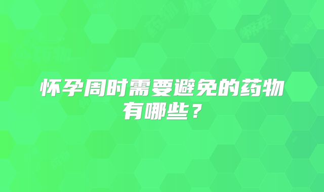 怀孕周时需要避免的药物有哪些?