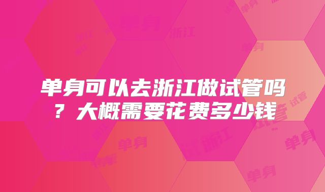 单身可以去浙江做试管吗？大概需要花费多少钱