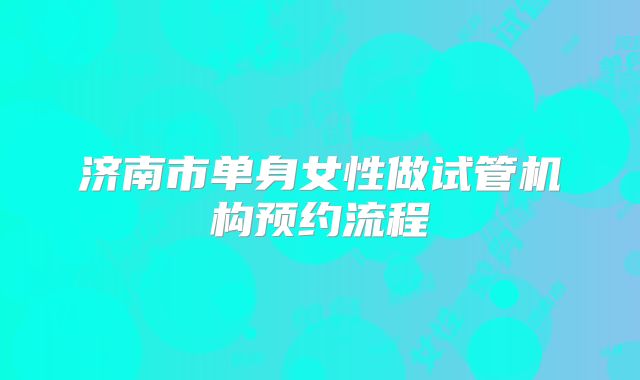 济南市单身女性做试管机构预约流程