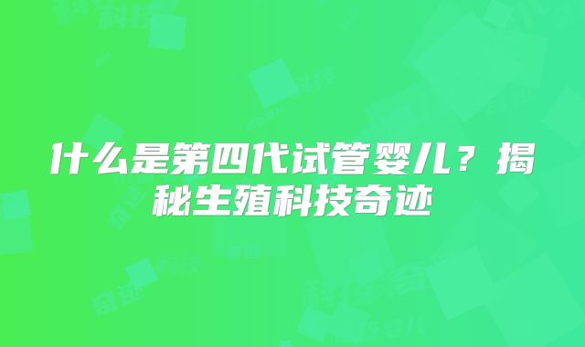 什么是第四代试管婴儿？揭秘生殖科技奇迹