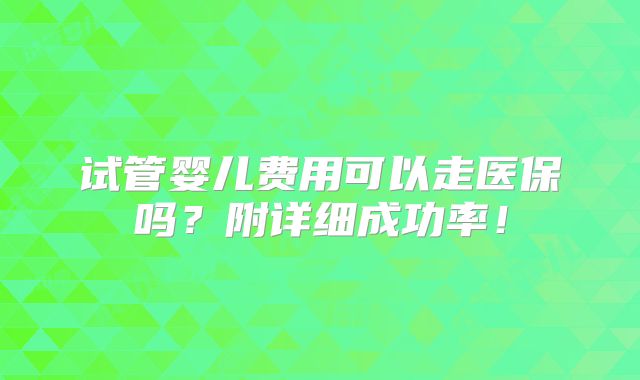 试管婴儿费用可以走医保吗？附详细成功率！