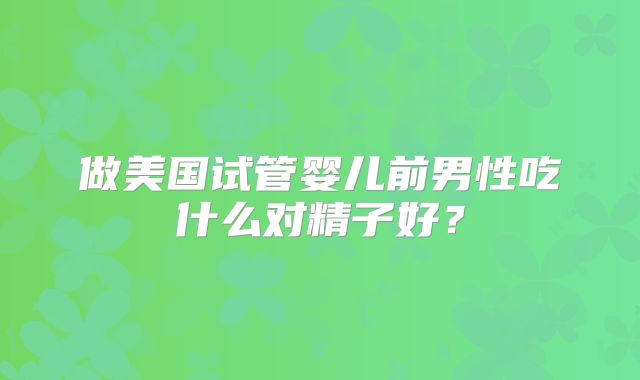 做美国试管婴儿前男性吃什么对精子好？