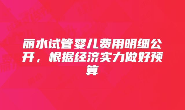 丽水试管婴儿费用明细公开，根据经济实力做好预算