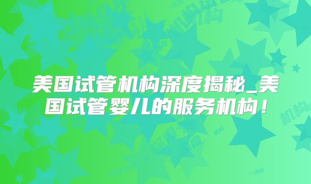 美国试管机构深度揭秘_美国试管婴儿的服务机构！