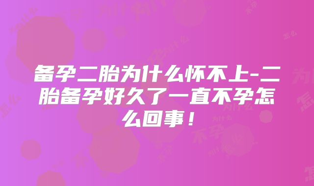 备孕二胎为什么怀不上-二胎备孕好久了一直不孕怎么回事！