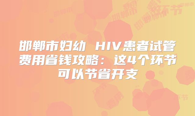 邯郸市妇幼 HIV患者试管费用省钱攻略：这4个环节可以节省开支
