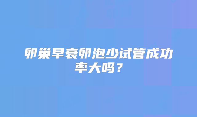 卵巢早衰卵泡少试管成功率大吗？