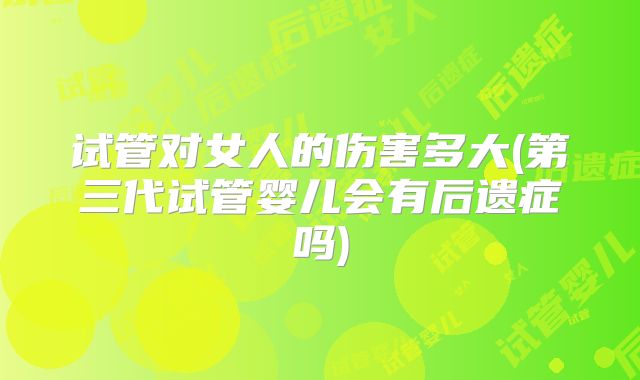 试管对女人的伤害多大(第三代试管婴儿会有后遗症吗)