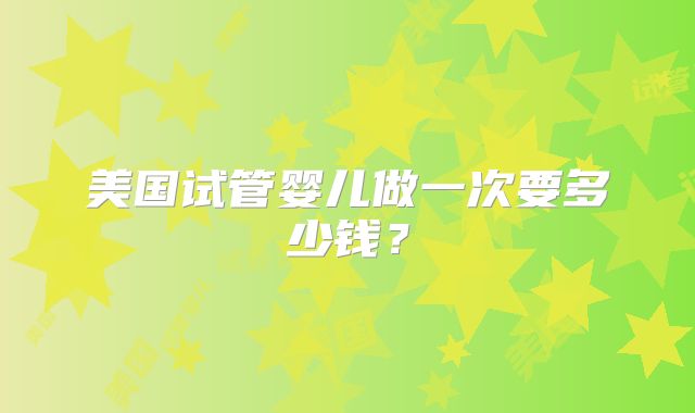 美国试管婴儿做一次要多少钱？