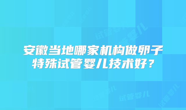 安徽当地哪家机构做卵子特殊试管婴儿技术好？
