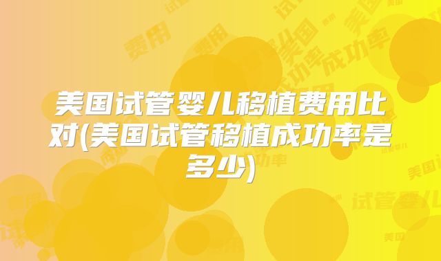美国试管婴儿移植费用比对(美国试管移植成功率是多少)